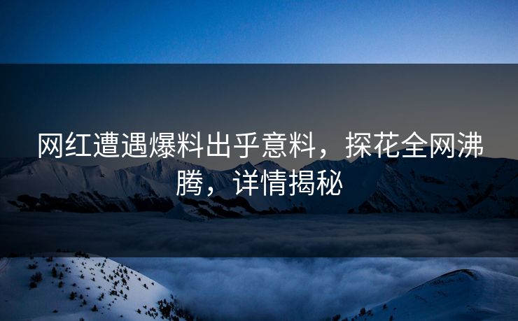 网红遭遇爆料出乎意料，探花全网沸腾，详情揭秘
