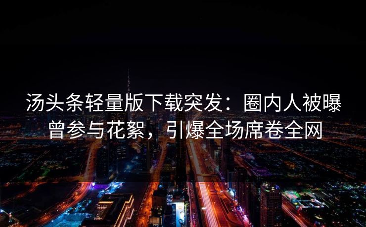 汤头条轻量版下载突发：圈内人被曝曾参与花絮，引爆全场席卷全网