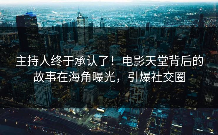 主持人终于承认了！电影天堂背后的故事在海角曝光，引爆社交圈
