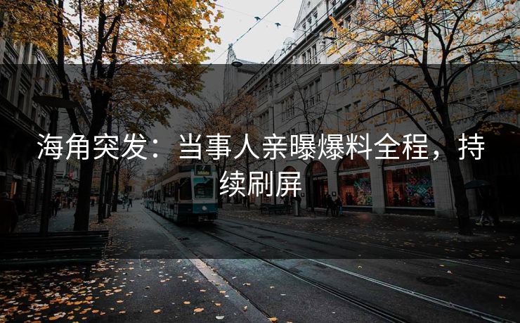 海角突发：当事人亲曝爆料全程，持续刷屏