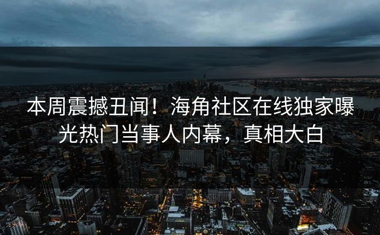 本周震撼丑闻！海角社区在线独家曝光热门当事人内幕，真相大白