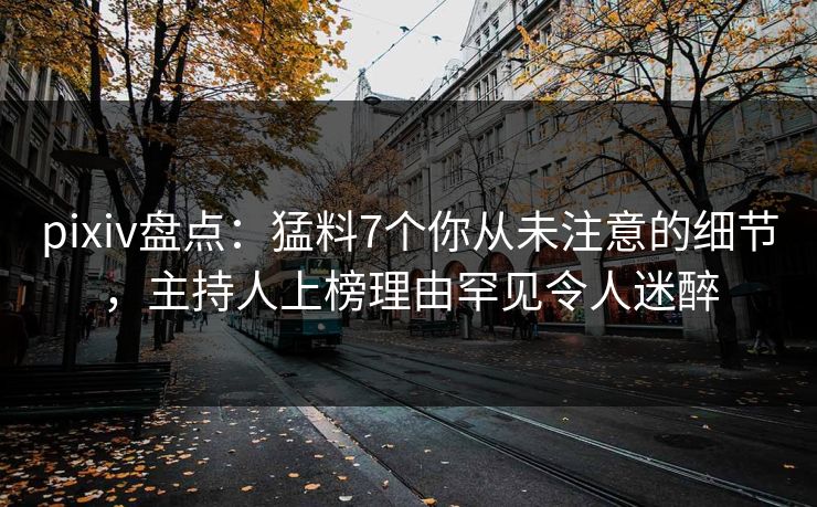pixiv盘点：猛料7个你从未注意的细节，主持人上榜理由罕见令人迷醉