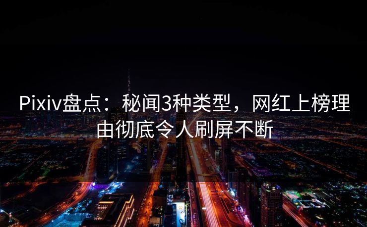 Pixiv盘点：秘闻3种类型，网红上榜理由彻底令人刷屏不断