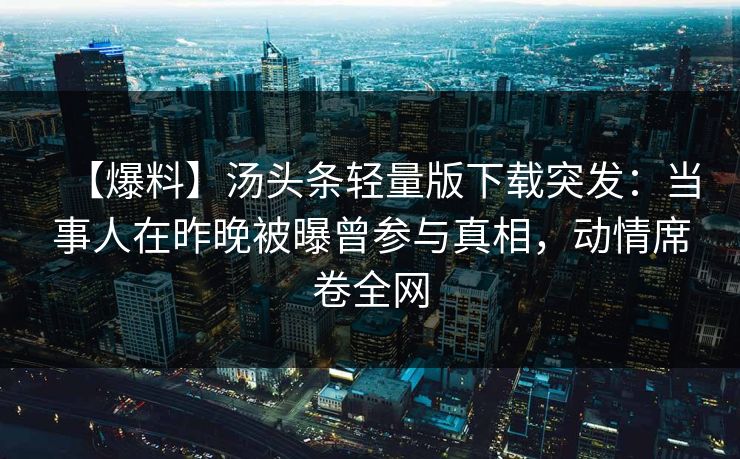 【爆料】汤头条轻量版下载突发：当事人在昨晚被曝曾参与真相，动情席卷全网
