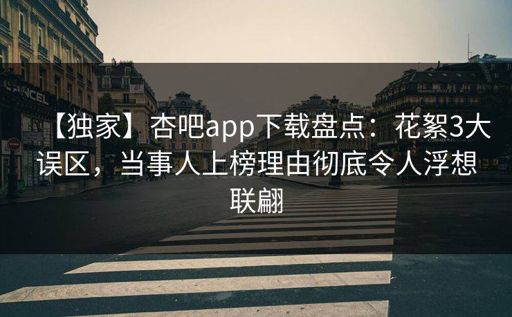 【独家】杏吧app下载盘点：花絮3大误区，当事人上榜理由彻底令人浮想联翩