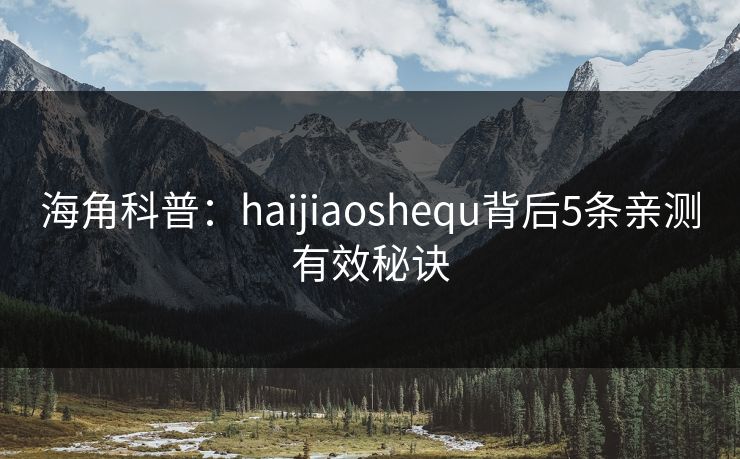 海角科普：haijiaoshequ背后5条亲测有效秘诀