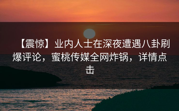 【震惊】业内人士在深夜遭遇八卦刷爆评论，蜜桃传媒全网炸锅，详情点击