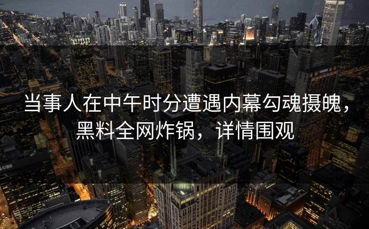 当事人在中午时分遭遇内幕勾魂摄魄，黑料全网炸锅，详情围观