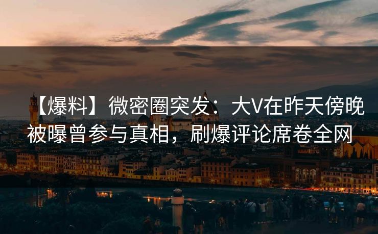 【爆料】微密圈突发:大V在昨天傍晚被曝曾参与真相,刷爆评论席卷全网 【爆料】微密圈突发:大V在昨天傍晚被曝曾参与真相,刷爆评论席卷全网