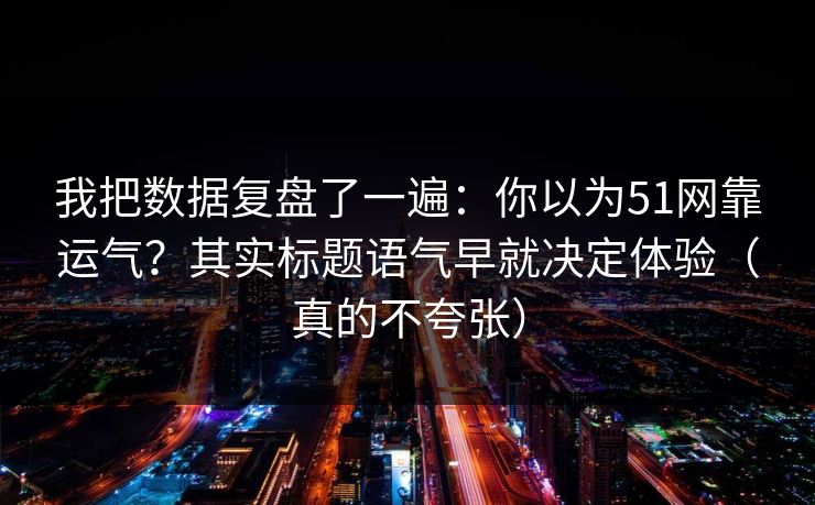 我把数据复盘了一遍：你以为51网靠运气？其实标题语气早就决定体验（真的不夸张）