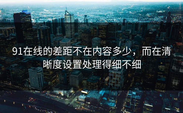 91在线的差距不在内容多少，而在清晰度设置处理得细不细