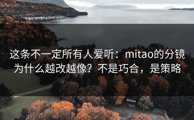 这条不一定所有人爱听：mitao的分镜为什么越改越像？不是巧合，是策略