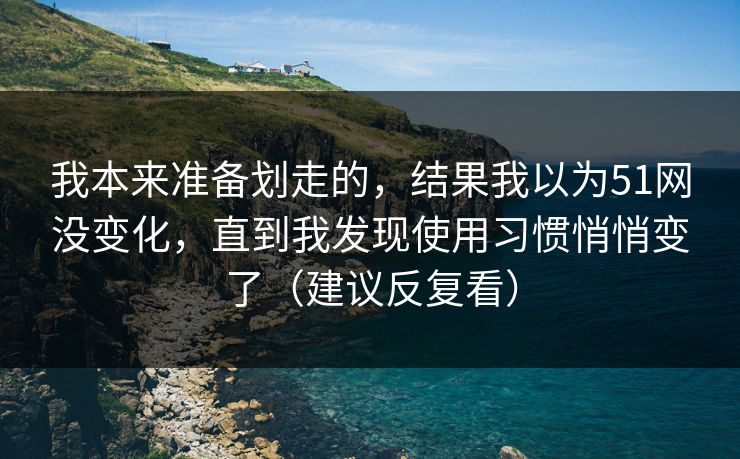 我本来准备划走的，结果我以为51网没变化，直到我发现使用习惯悄悄变了（建议反复看）