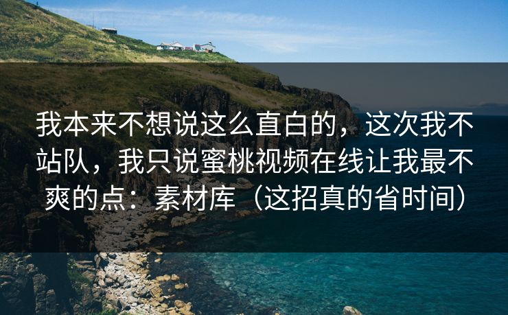 我本来不想说这么直白的,这次我不站队,我只说蜜桃视频在线让我最不爽的点:素材库(这招真的省时间) 我本来不想说这么直白的,这次我不站队,我只说蜜桃视频在线让我最不爽的点:素材库(这招真的省时间)