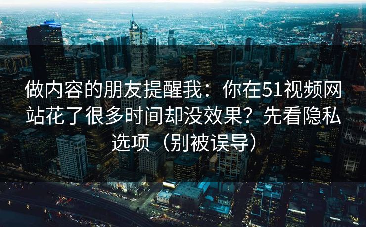 做内容的朋友提醒我：你在51视频网站花了很多时间却没效果？先看隐私选项（别被误导）