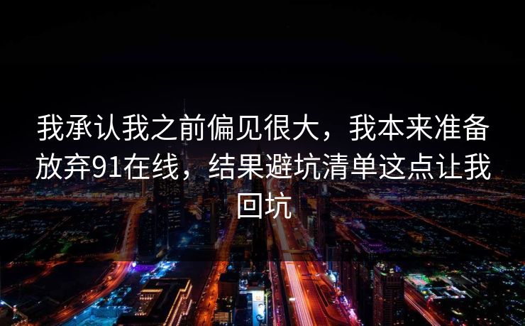 我承认我之前偏见很大，我本来准备放弃91在线，结果避坑清单这点让我回坑