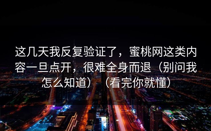 这几天我反复验证了，蜜桃网这类内容一旦点开，很难全身而退（别问我怎么知道）（看完你就懂）