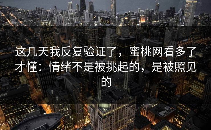 这几天我反复验证了，蜜桃网看多了才懂：情绪不是被挑起的，是被照见的