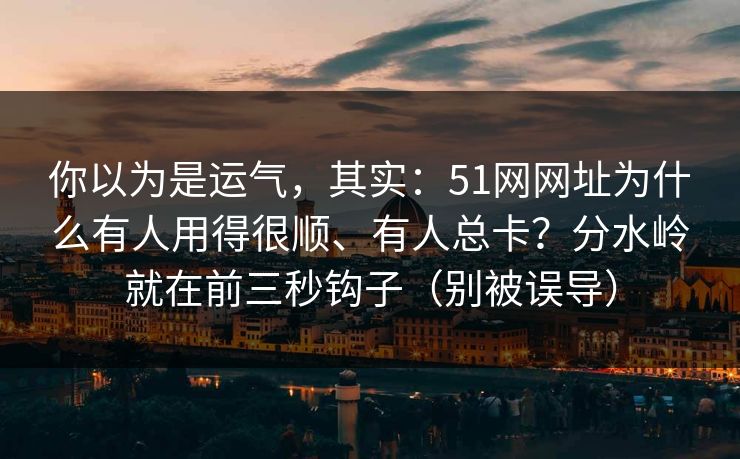 你以为是运气，其实：51网网址为什么有人用得很顺、有人总卡？分水岭就在前三秒钩子（别被误导）