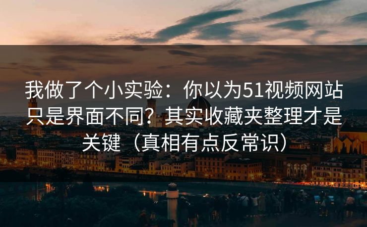 我做了个小实验：你以为51视频网站只是界面不同？其实收藏夹整理才是关键（真相有点反常识）