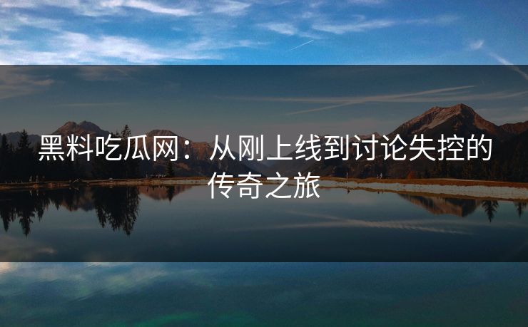 黑料吃瓜网：从刚上线到讨论失控的传奇之旅