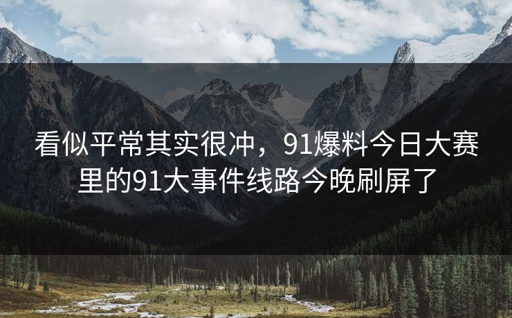 看似平常其实很冲，91爆料今日大赛里的91大事件线路今晚刷屏了